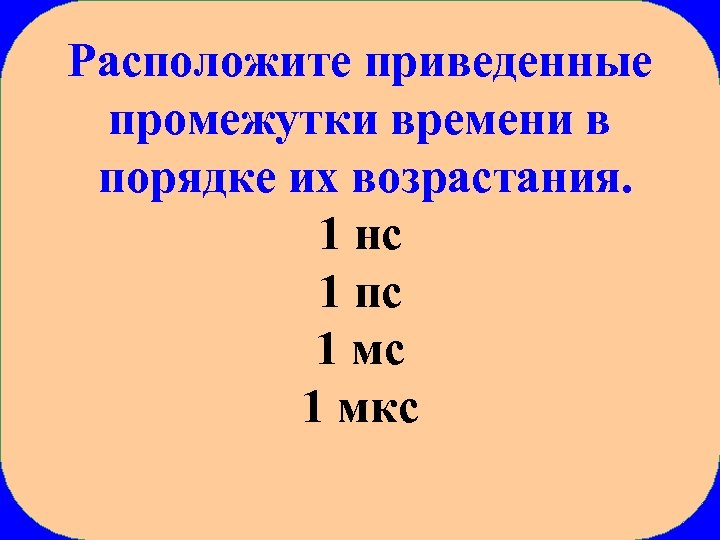 Расположите приведенные промежутки времени в порядке их возрастания. 1 нс 1 пс 1 мкс