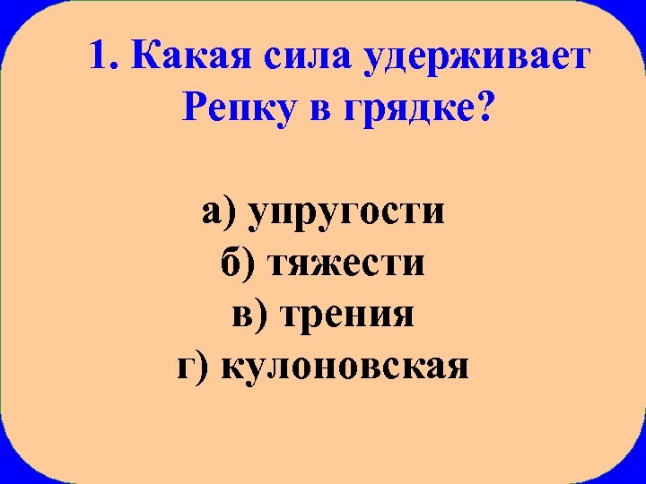 1. Какая сила удерживает Репку в грядке? а) упругости б) тяжести в) трения г)