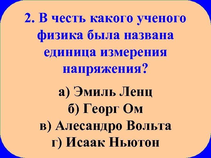 2. В честь какого ученого физика была названа единица измерения напряжения? а) Эмиль Ленц