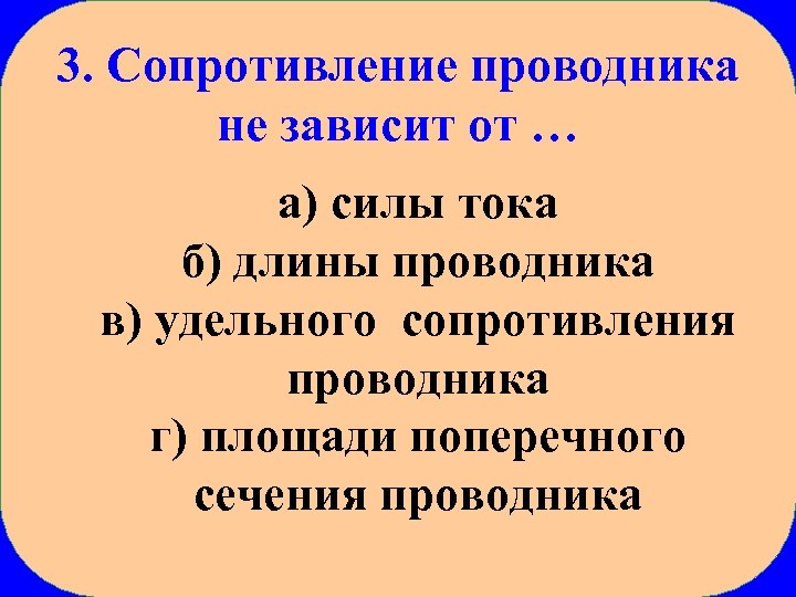 3. Сопротивление проводника не зависит от … а) силы тока б) длины проводника в)