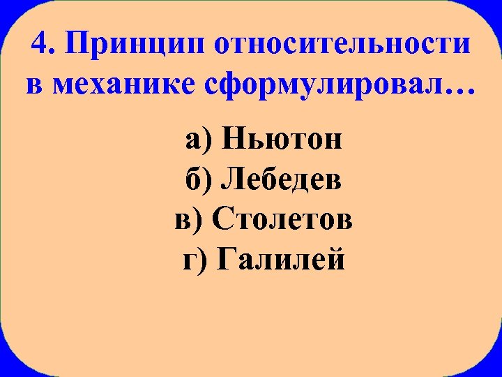 4. Принцип относительности в механике сформулировал… а) Ньютон б) Лебедев в) Столетов г) Галилей