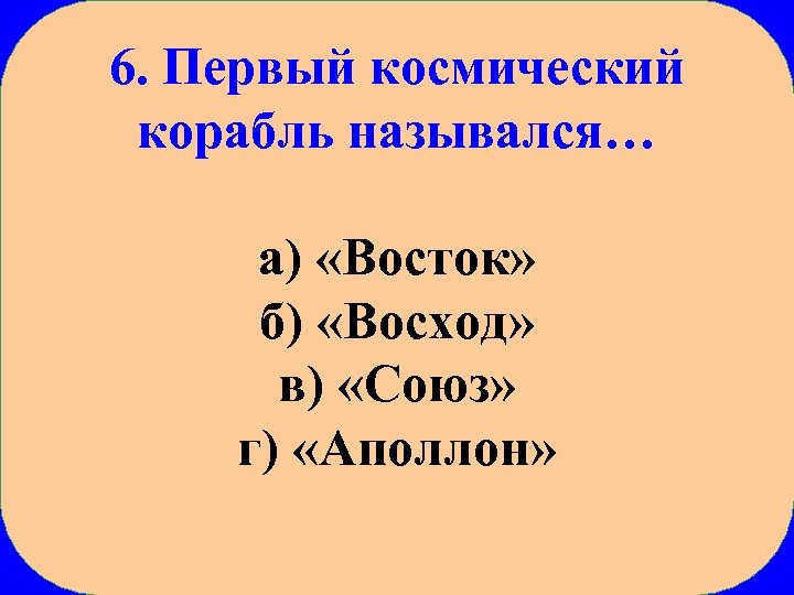 6. Первый космический корабль назывался… а) «Восток» б) «Восход» в) «Союз» г) «Аполлон» 