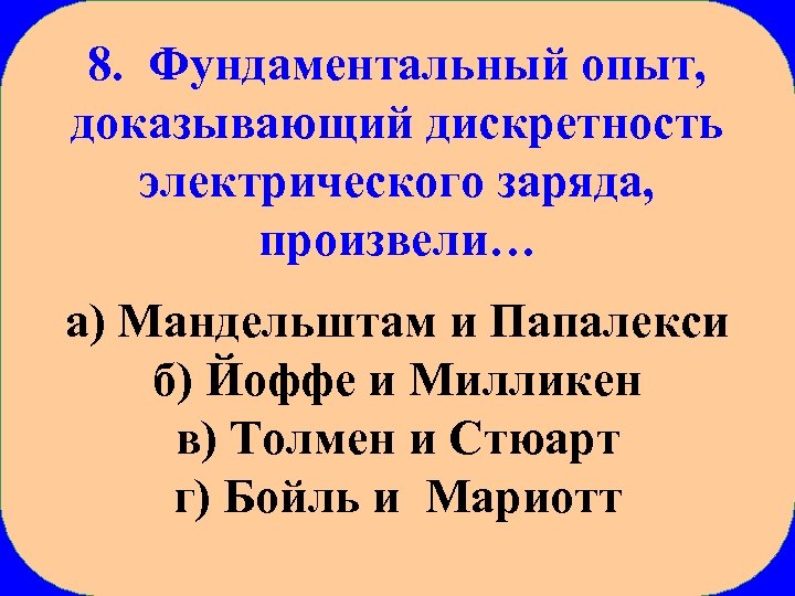 8. Фундаментальный опыт, доказывающий дискретность электрического заряда, произвели… а) Мандельштам и Папалекси б) Йоффе