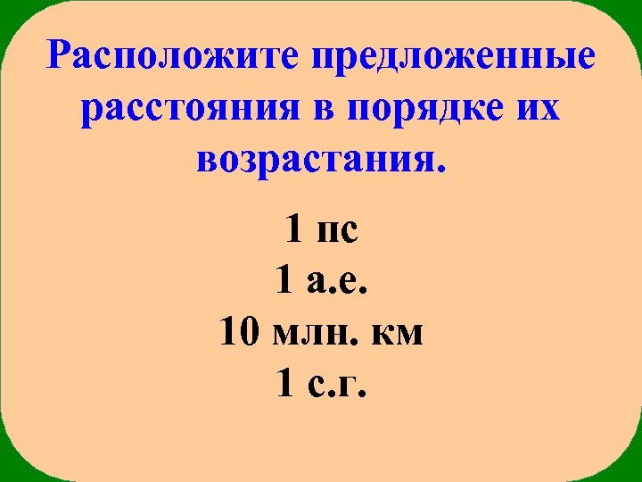 Расположите предложенные расстояния в порядке их возрастания. 1 пс 1 а. е. 10 млн.