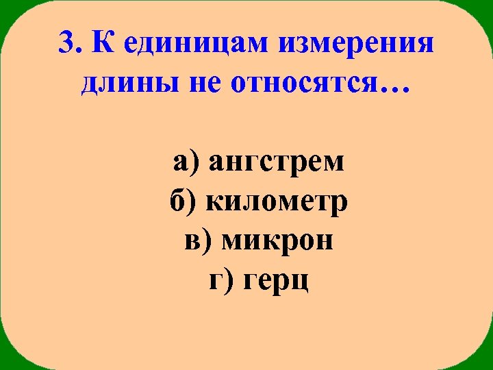 3. К единицам измерения длины не относятся… а) ангстрем б) километр в) микрон г)