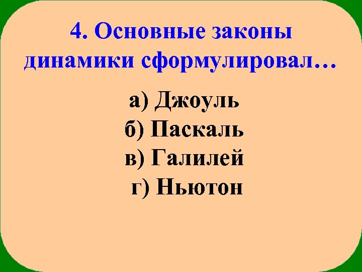 4. Основные законы динамики сформулировал… а) Джоуль б) Паскаль в) Галилей г) Ньютон 