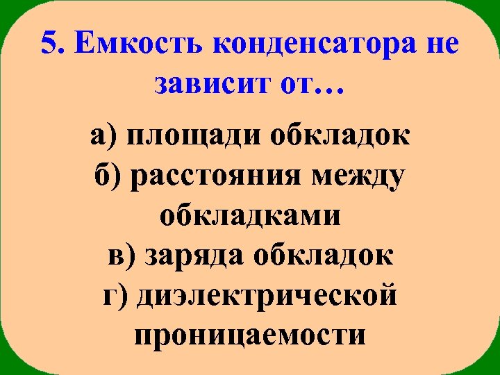 5. Емкость конденсатора не зависит от… а) площади обкладок б) расстояния между обкладками в)