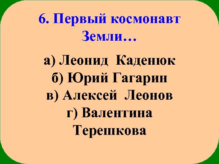 6. Первый космонавт Земли… а) Леонид Каденюк б) Юрий Гагарин в) Алексей Леонов г)