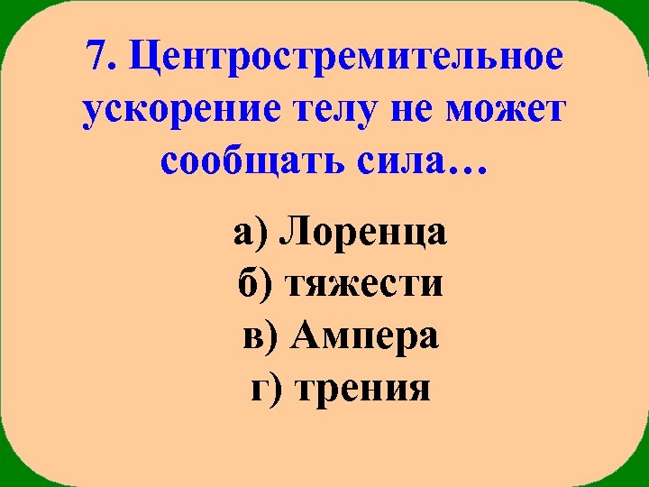 7. Центростремительное ускорение телу не может сообщать сила… а) Лоренца б) тяжести в) Ампера