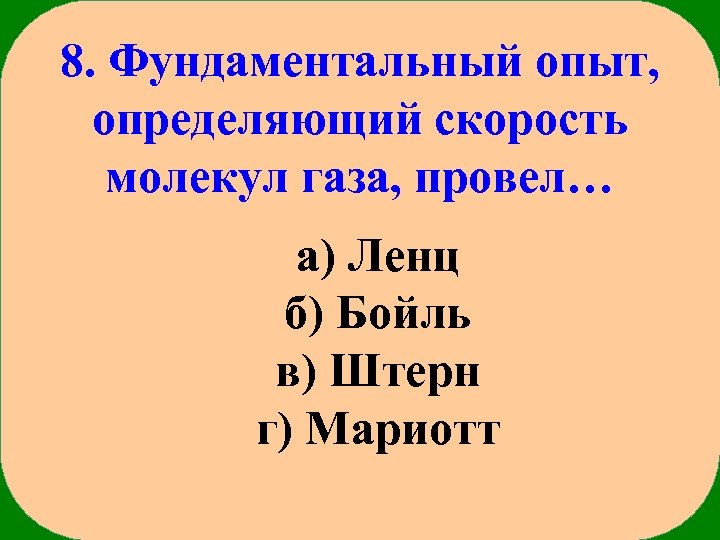 8. Фундаментальный опыт, определяющий скорость молекул газа, провел… а) Ленц б) Бойль в) Штерн