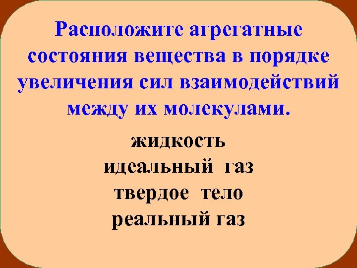 Расположите агрегатные состояния вещества в порядке увеличения сил взаимодействий между их молекулами. жидкость идеальный