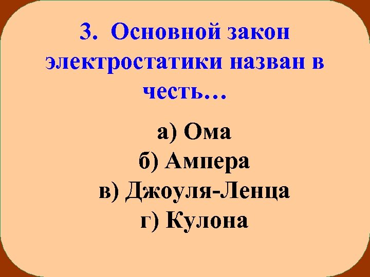 3. Основной закон электростатики назван в честь… а) Ома б) Ампера в) Джоуля-Ленца г)