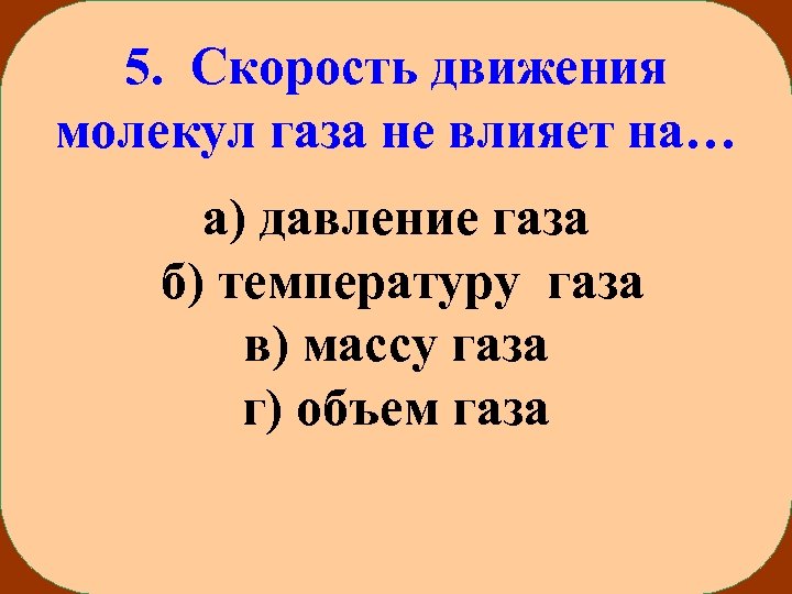 5. Скорость движения молекул газа не влияет на… а) давление газа б) температуру газа