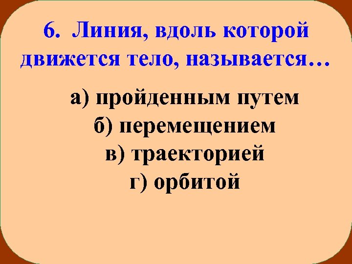 6. Линия, вдоль которой движется тело, называется… а) пройденным путем б) перемещением в) траекторией