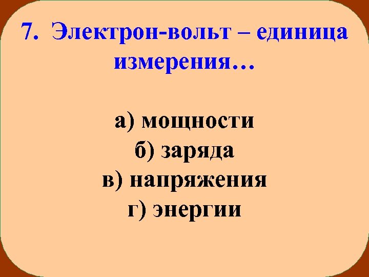 7. Электрон-вольт – единица измерения… а) мощности б) заряда в) напряжения г) энергии 