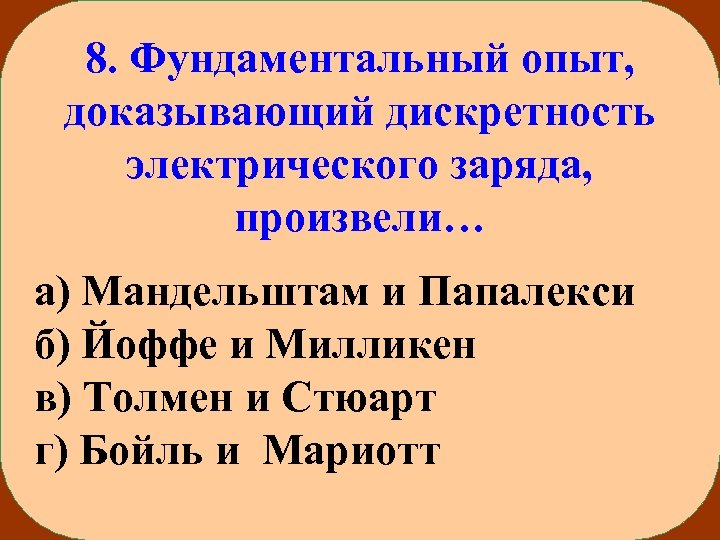 8. Фундаментальный опыт, доказывающий дискретность электрического заряда, произвели… а) Мандельштам и Папалекси б) Йоффе