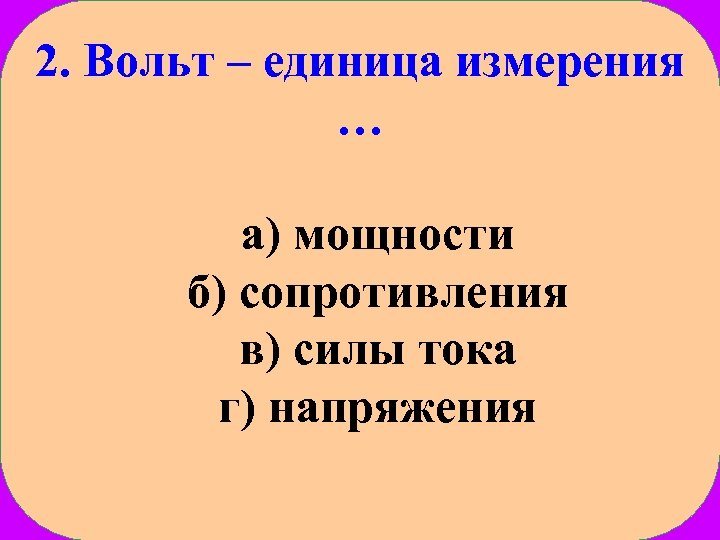 2. Вольт – единица измерения … а) мощности б) сопротивления в) силы тока г)