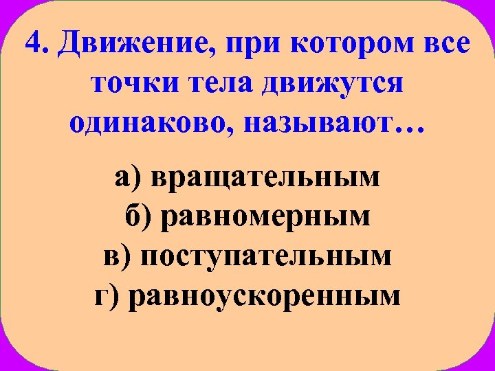 4. Движение, при котором все точки тела движутся одинаково, называют… а) вращательным б) равномерным