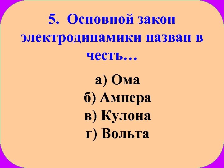 5. Основной закон электродинамики назван в честь… а) Ома б) Ампера в) Кулона г)