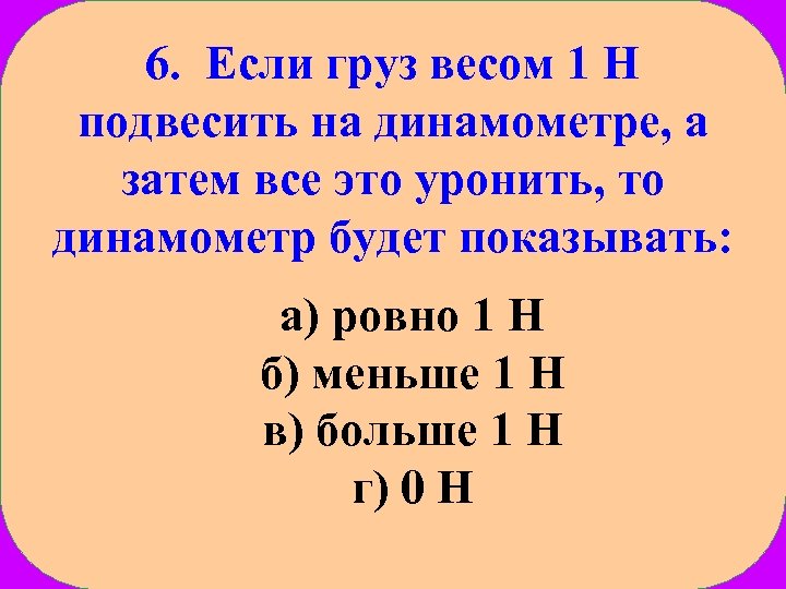 6. Если груз весом 1 Н подвесить на динамометре, а затем все это уронить,