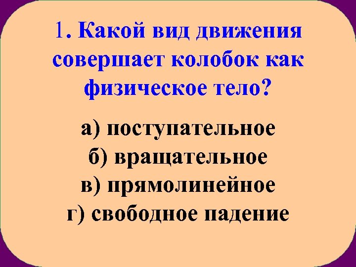 1. Какой вид движения совершает колобок как физическое тело? а) поступательное б) вращательное в)