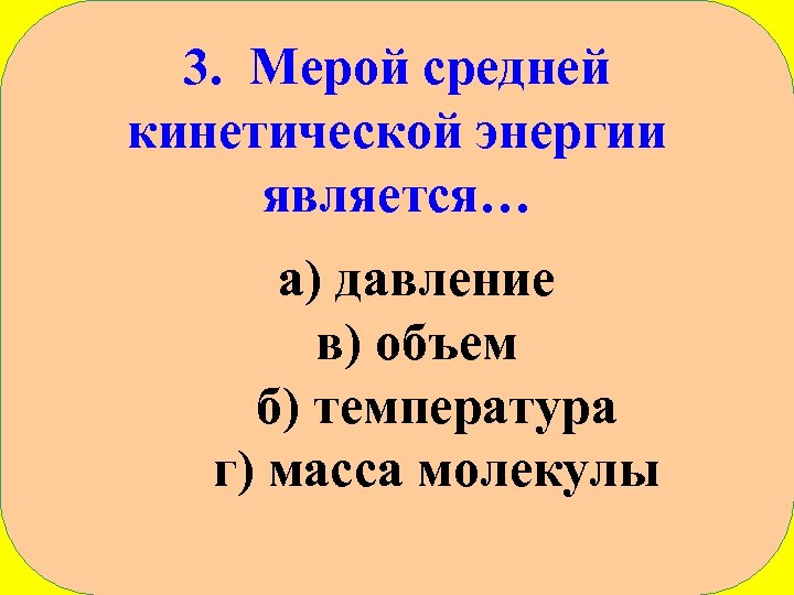 3. Мерой средней кинетической энергии является… а) давление в) объем б) температура г) масса