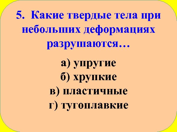 5. Какие твердые тела при небольших деформациях разрушаются… а) упругие б) хрупкие в) пластичные