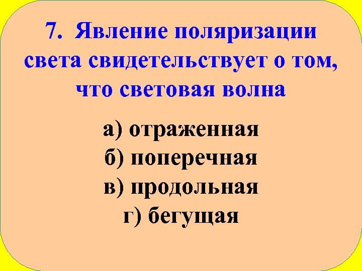 7. Явление поляризации света свидетельствует о том, что световая волна а) отраженная б) поперечная