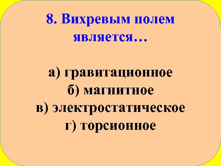 8. Вихревым полем является… а) гравитационное б) магнитное в) электростатическое г) торсионное 