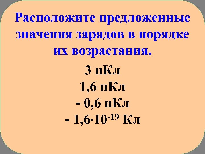 Расположите предложенные значения зарядов в порядке их возрастания. 3 н. Кл 1, 6 п.