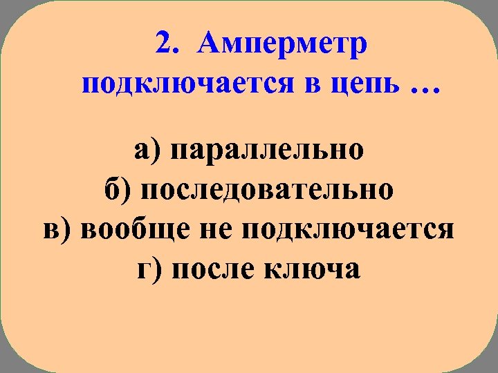 2. Амперметр подключается в цепь … а) параллельно б) последовательно в) вообще не подключается