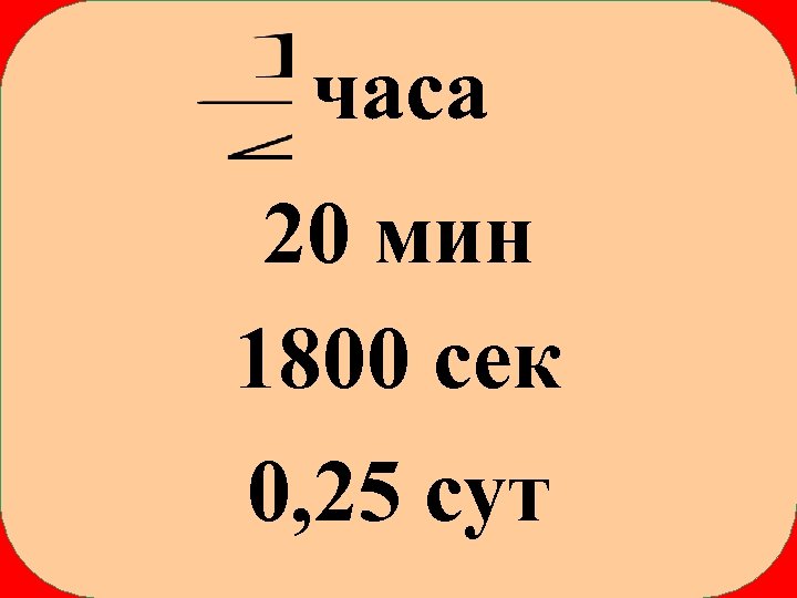 часа 20 мин 1800 сек 0, 25 сут 