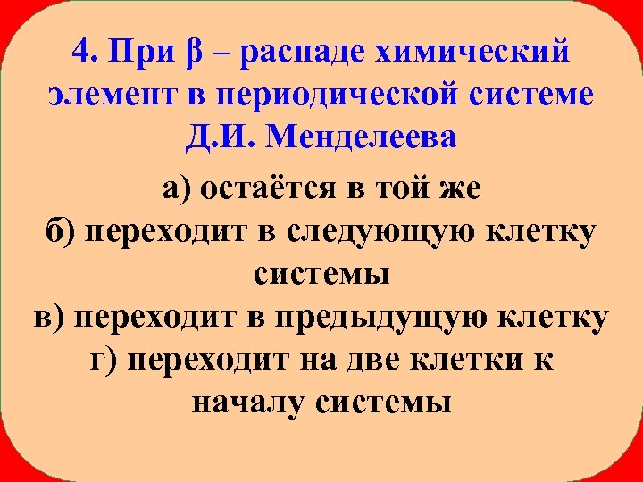 4. При β – распаде химический элемент в периодической системе Д. И. Менделеева а)