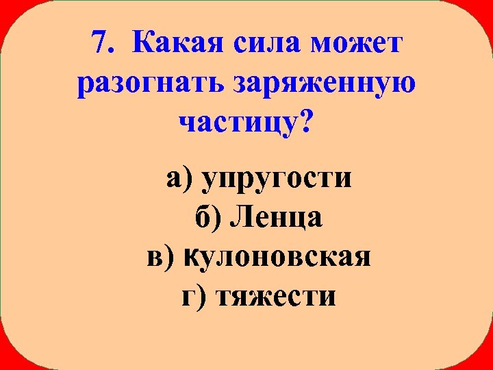 7. Какая сила может разогнать заряженную частицу? а) упругости б) Ленца в) кулоновская г)