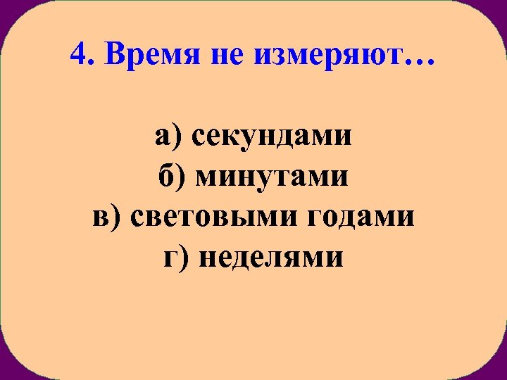 4. Время не измеряют… а) секундами б) минутами в) световыми годами г) неделями 