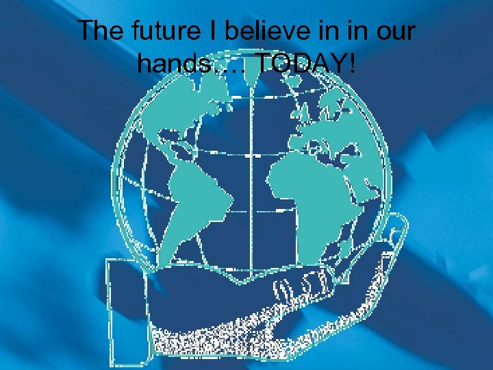 The future I believe in in our hands…. TODAY! 