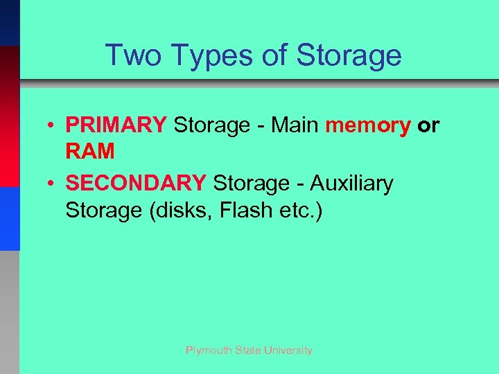 Two Types of Storage • PRIMARY Storage - Main memory or RAM • SECONDARY