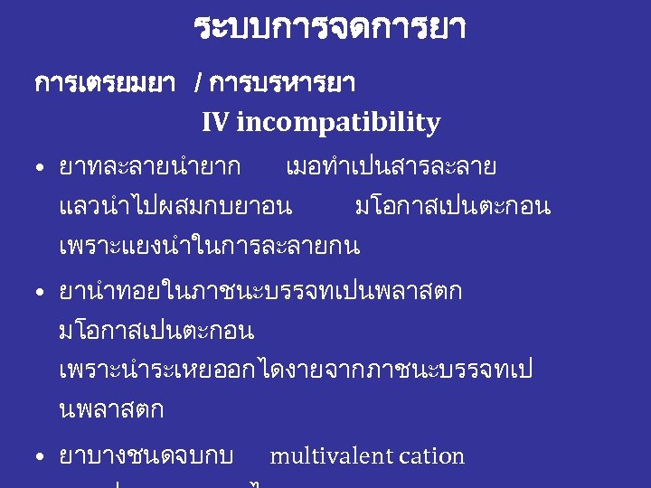 ระบบการจดการยา การเตรยมยา / การบรหารยา IV incompatibility • ยาทละลายนำยาก เมอทำเปนสารละลาย แลวนำไปผสมกบยาอน มโอกาสเปนตะกอน เพราะแยงนำในการละลายกน • ยานำทอยในภาชนะบรรจทเปนพลาสตก