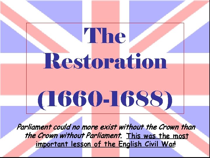 The Restoration (1660 -1688) Parliament could no more exist without the Crown than the