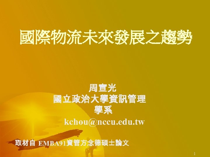 國際物流未來發展之趨勢 周宣光 國立政治大學資訊管理 學系 kchou@nccu. edu. tw 取材自 EMBA 91資管方念德碩士論文 1 