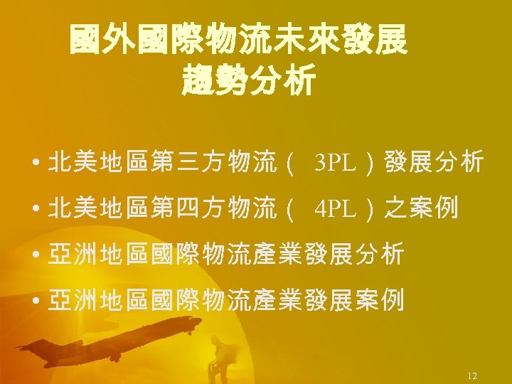 國外國際物流未來發展 趨勢分析 • 北美地區第三方物流（ 3 PL）發展分析 • 北美地區第四方物流（ 4 PL）之案例 • 亞洲地區國際物流產業發展分析 • 亞洲地區國際物流產業發展案例