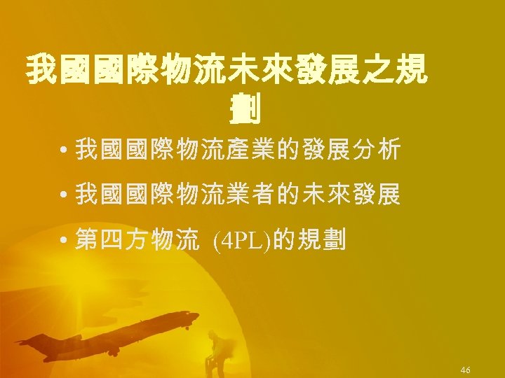 我國國際物流未來發展之規 劃 • 我國國際物流產業的發展分析 • 我國國際物流業者的未來發展 • 第四方物流 (4 PL)的規劃 46 