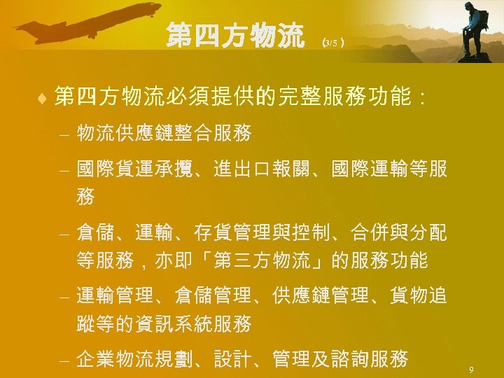 第四方物流 （ 3/5） ¨ 第四方物流必須提供的完整服務功能： – 物流供應鏈整合服務 – 國際貨運承攬、進出口報關、國際運輸等服 務 – 倉儲、運輸、存貨管理與控制、合併與分配 等服務，亦即「第三方物流」的服務功能 –