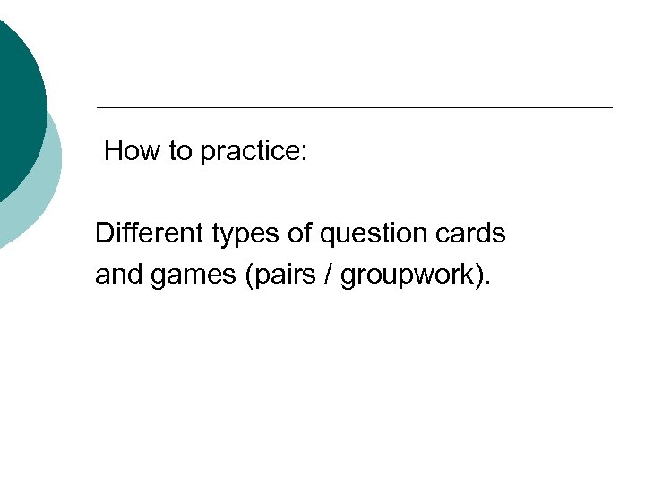 How to practice: Different types of question cards and games (pairs / groupwork). 