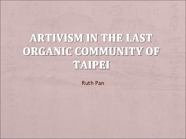 ARTIVISM IN THE LAST ORGANIC COMMUNITY OF TAIPEI Ruth Pan 