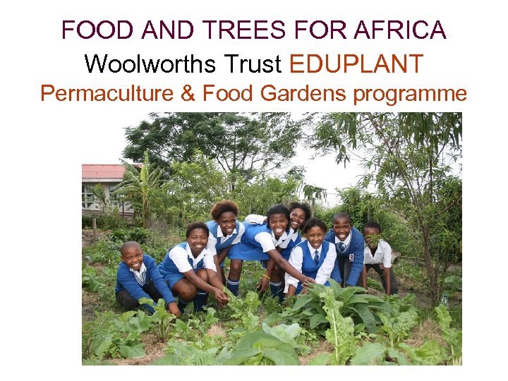 FOOD AND TREES FOR AFRICA Woolworths Trust EDUPLANT Permaculture & Food Gardens programme 