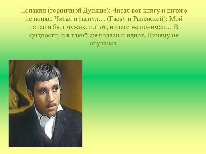 Лопахин (горничной Дуняше): Читал вот книгу и ничего не понял. Читал и заснул… (Гаеву