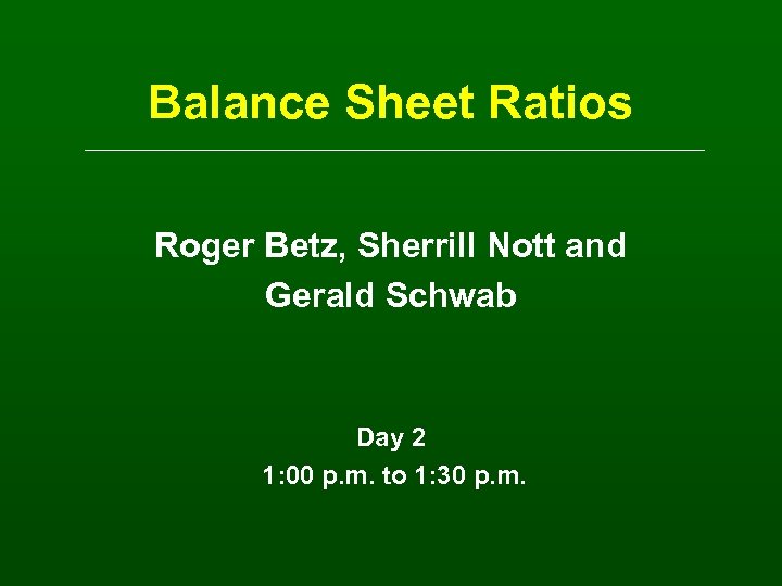 Balance Sheet Ratios Roger Betz, Sherrill Nott and Gerald Schwab Day 2 1: 00