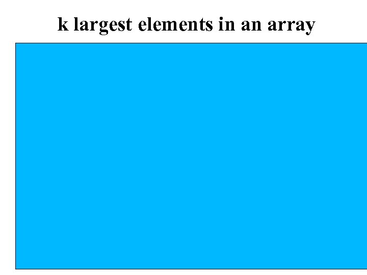 k largest elements in an array • Build a max heap • Call delete.