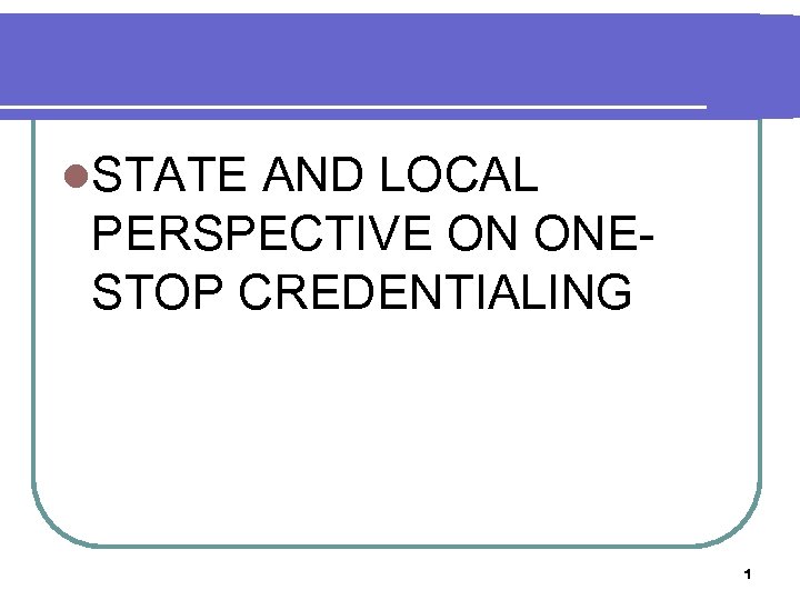 l. STATE AND LOCAL PERSPECTIVE ON ONESTOP CREDENTIALING 1 